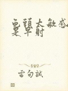 龟头太敏感是不是早射