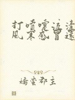 打喷嚏流清涕是风寒感冒还是风热