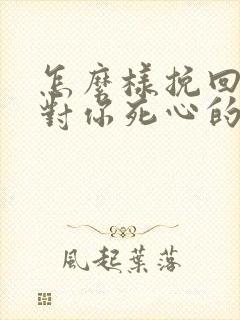 怎么样挽回一个对你死心的男人