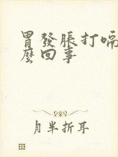 胃发胀打嗝是怎么回事