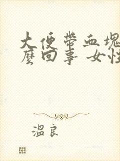 大便带血块是怎么回事 女性