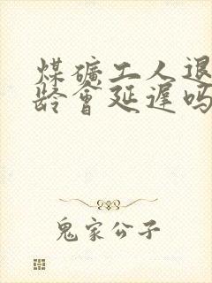 煤矿工人退休年龄会延迟吗