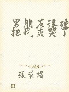 男朋友很硬很粗把我爽哭了