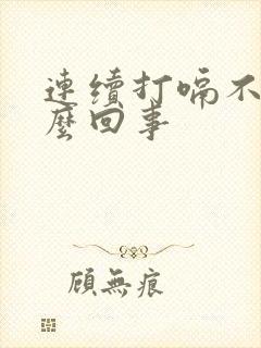 连续打嗝不止怎么回事