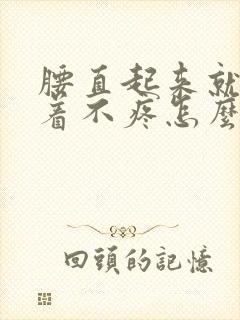 腰直起来就疼弯着不疼怎么回事