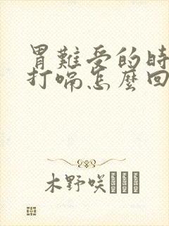 胃难受的时候总打嗝怎么回事