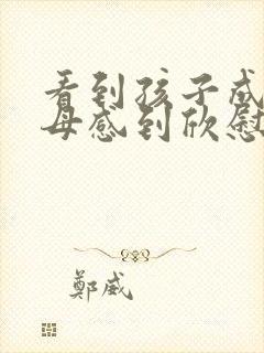 看到孩子成长父母感到欣慰的句子