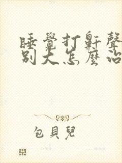 睡觉打鼾声音特别大怎么治疗