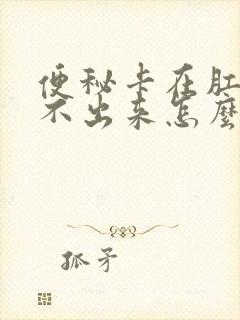 便秘卡在肛门拉不出来怎么办