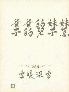 爸爸的妹妹的儿子的儿子怎么称呼