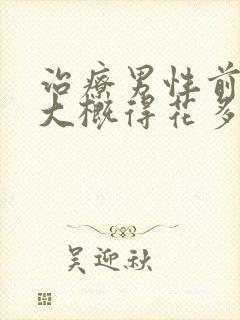 治疗男性前列腺大概得花多少钱