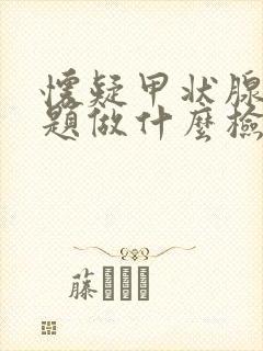 怀疑甲状腺有问题做什么检查