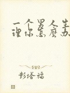 一个男人生气不理你怎么办