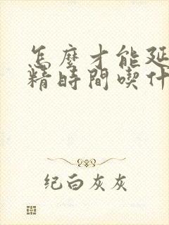 怎么才能延迟射精时间吃什么药