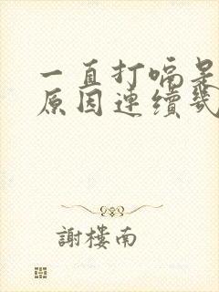 一直打嗝是什么原因连续几天了