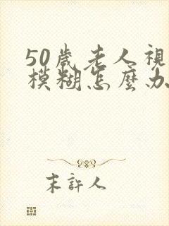 50岁老人视力模糊怎么办