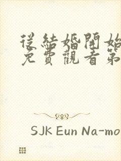 从结婚开始恋爱免费观看第11集