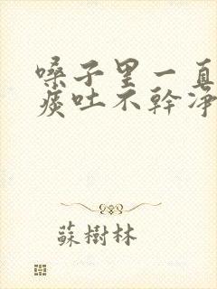 嗓子里一直有粘痰吐不干净