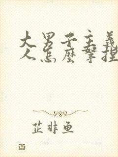 大男子主义的男人怎么拿捏