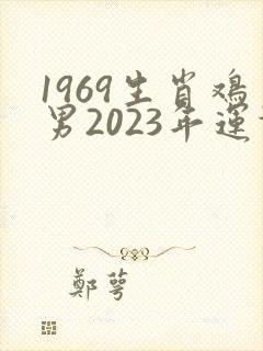 1969生肖鸡男2023年运势大全