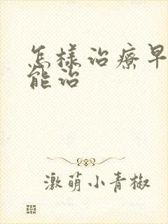 怎样治疗早些泄能治