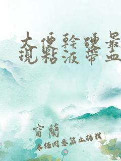 大便干硬最后出现粘液带血