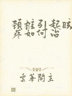 颈椎引起眩晕头疼如何治