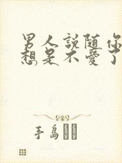 男人说随你怎么想是不爱了吗