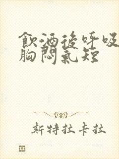 饮酒后呼吸困难胸闷气短