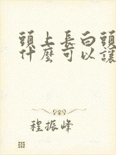 头上长白头发吃什么可以让头发变黑