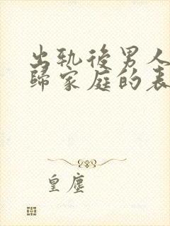 出轨后男人想回归家庭的表现