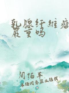 乳腺纤维瘤4级严重吗