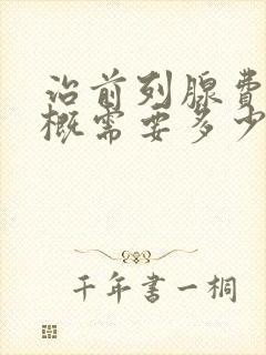 治前列腺费用大概需要多少钱