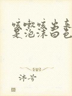 咳嗽咳出来的痰是泡沫白色的是什么原因