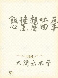 饭后想吐反胃恶心怎么回事