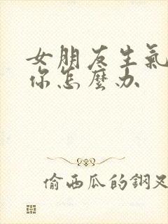 女朋友生气不理你怎么办