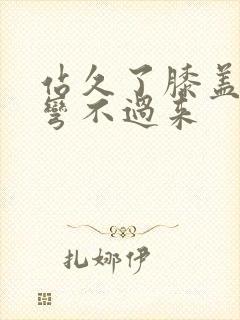 站久了膝盖僵硬弯不过来