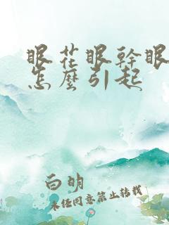 眼花眼干眼涩是怎么引起