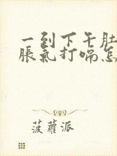 一到下午肚子就胀气打嗝怎么回事