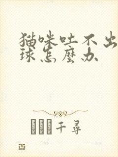 猫咪吐不出来毛球怎么办