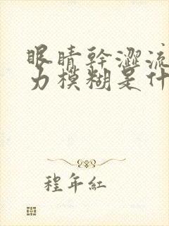 眼睛干涩流泪视力模糊是什么原因造成的