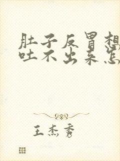 肚子反胃想吐又吐不出来怎么回事