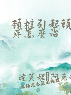 颈椎引起头晕头疼怎么治