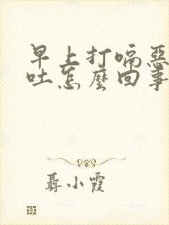 早上打嗝恶心想吐怎么回事