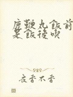 鹿鞭丸饭前吃还是饭后吃