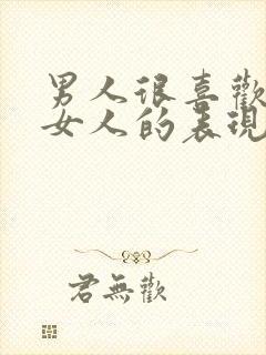 男人很喜欢一个女人的表现