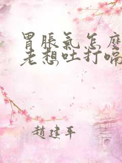 胃胀气怎么办又老想吐打嗝