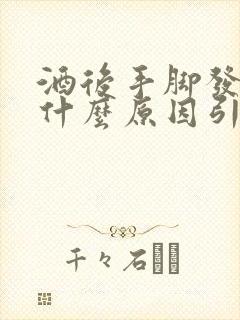 酒后手脚发麻是什么原因引起的,怎么解决