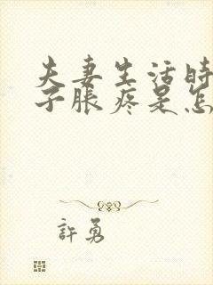 夫妻生活时小肚子胀疼是怎么回事