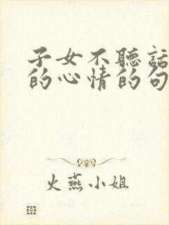 子女不听话父母的心情的句子